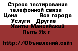 Стресс-тестирование телефонной связи › Цена ­ 1 000 - Все города Услуги » Другие   . Ханты-Мансийский,Пыть-Ях г.